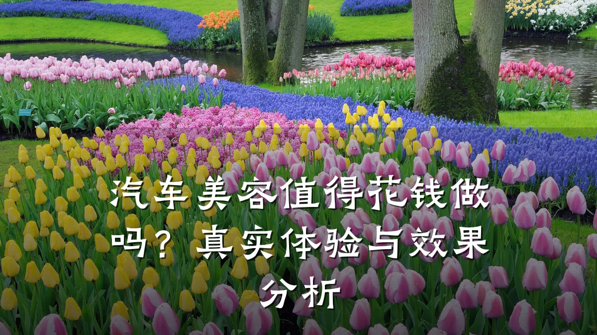 汽车美容值得花钱做吗?真实体验与效果分析
