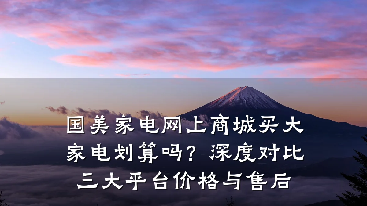 国美家电网上商城买大家电划算吗？深度对比三大平台价格与售后