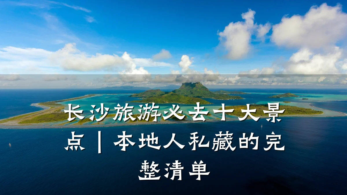 长沙旅游必去十大景点|本地人私藏的完整清单