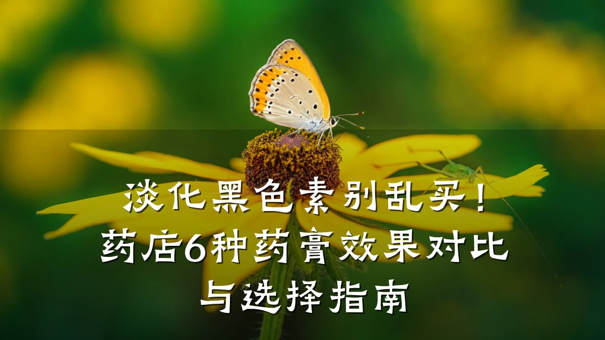 淡化黑色素别乱买!药店6种药膏效果对比与选择指南