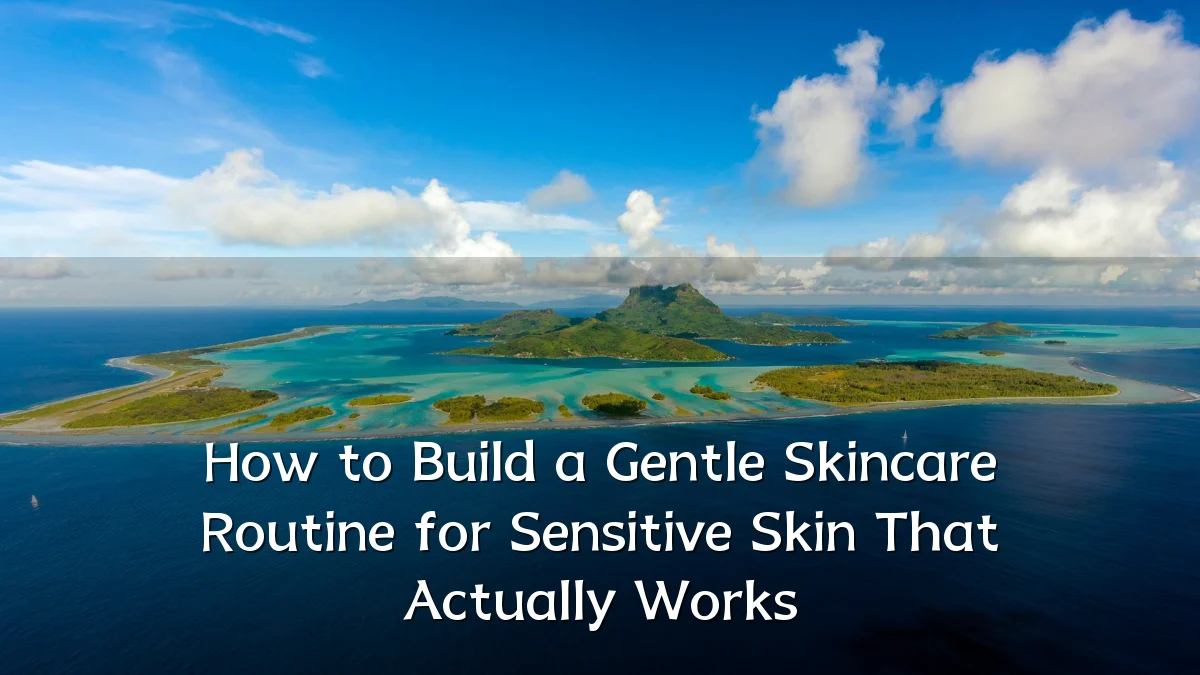 How to Build a Gentle Skincare Routine for Sensitive Skin That Actually Works