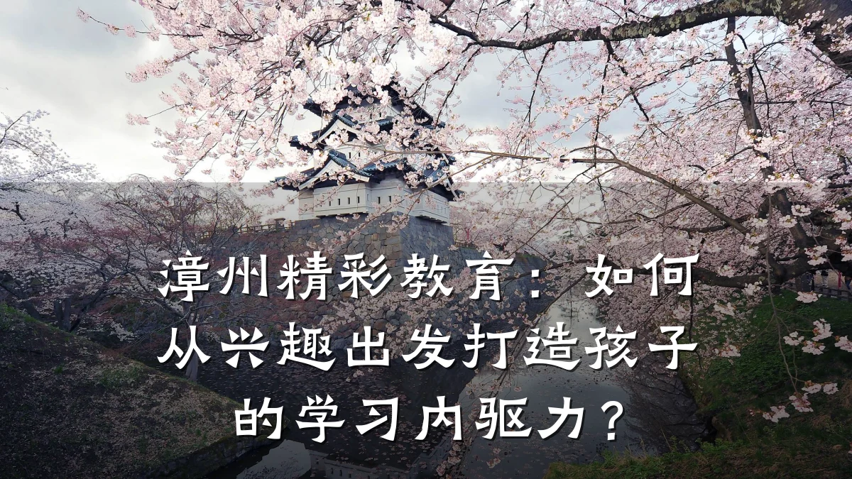 漳州精彩教育：如何从兴趣出发打造孩子的学习内驱力？