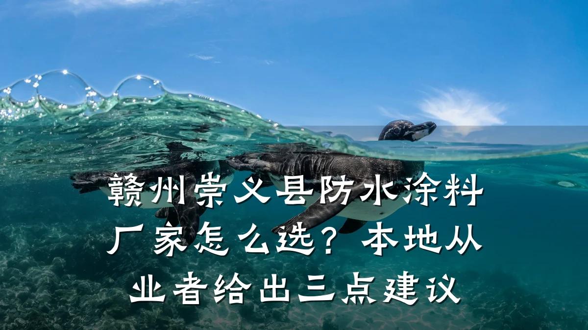 赣州崇义县防水涂料厂家怎么选?本地从业者给出三点建议