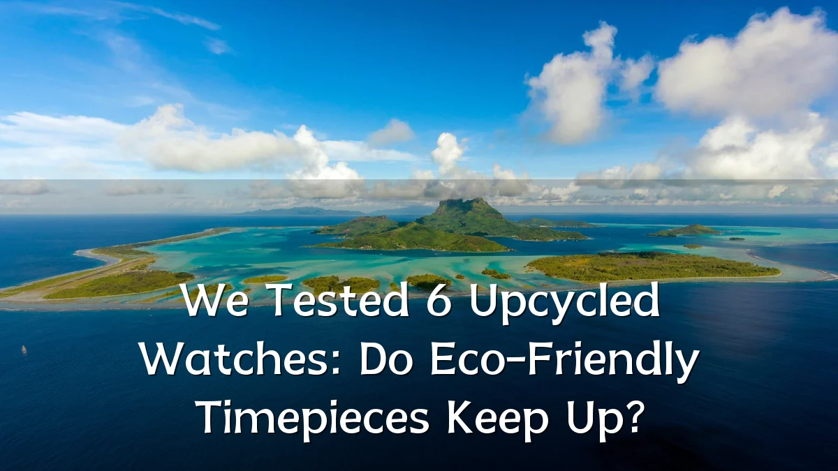 We Tested 6 Upcycled Watches: Do Eco-Friendly Timepieces Keep Up?